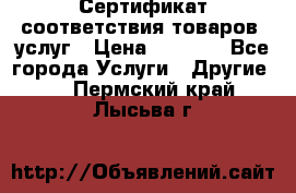 Сертификат соответствия товаров, услуг › Цена ­ 4 000 - Все города Услуги » Другие   . Пермский край,Лысьва г.
